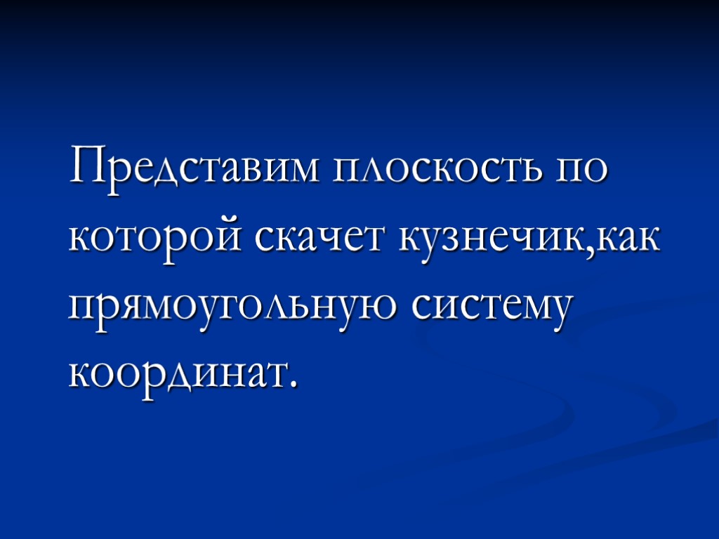 Представим плоскость по которой скачет кузнечик,как прямоугольную систему координат.